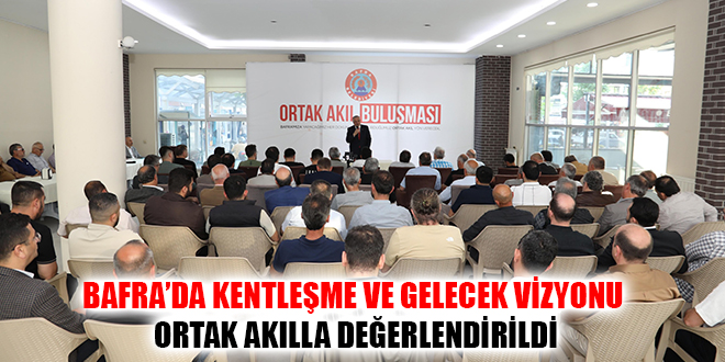 BAFRA’DA KENTLEŞME VE GELECEK VİZYONU ORTAK AKILLA DEĞERLENDİRİLDİ