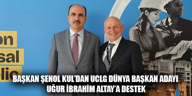 BAŞKAN ŞENOL KUL’DAN UCLG DÜNYA BAŞKAN ADAYI UĞUR İBRAHİM ALTAY’A DESTEK