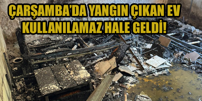 ÇARŞAMBA’DA YANGIN ÇIKAN EV KULLANILAMAZ HALE GELDİ!