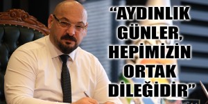 “AYDINLIK GÜNLER, HEPİMİZİN ORTAK DİLEĞİDİR”